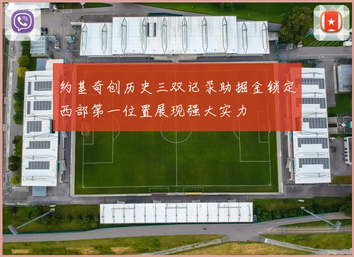 约基奇创历史三双记录助掘金锁定西部第一位置展现强大实力