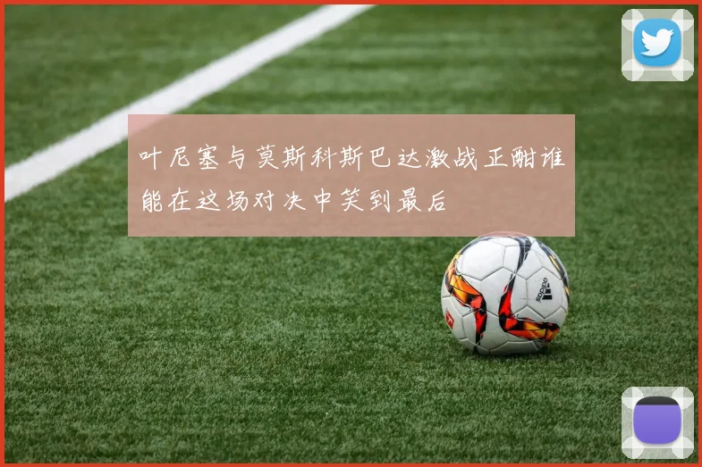 叶尼塞与莫斯科斯巴达激战正酣谁能在这场对决中笑到最后