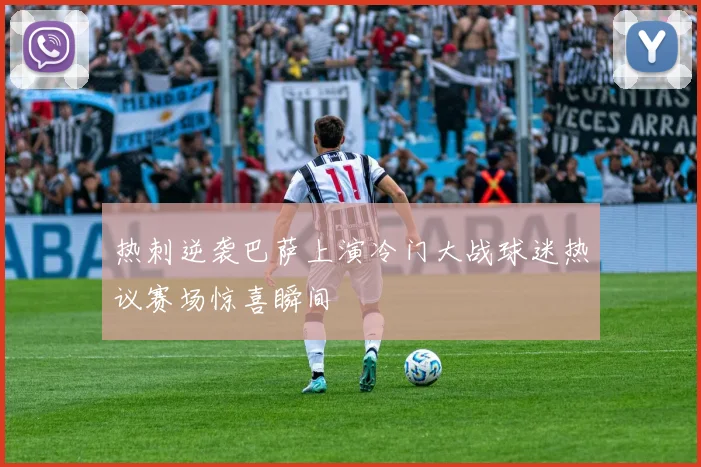 热刺逆袭巴萨上演冷门大战球迷热议赛场惊喜瞬间