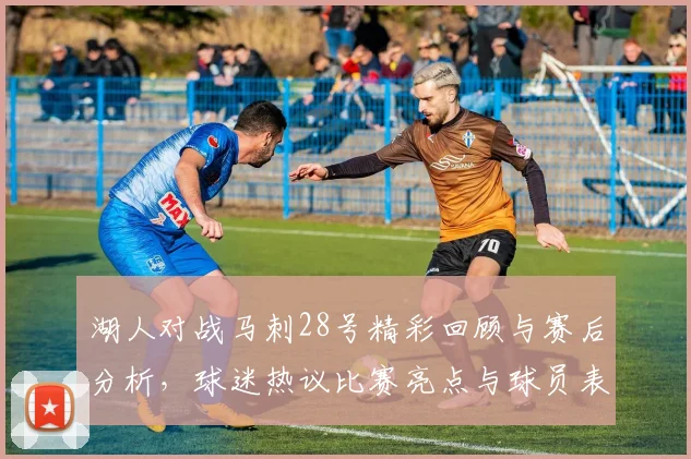 湖人对战马刺28号精彩回顾与赛后分析，球迷热议比赛亮点与球员表现