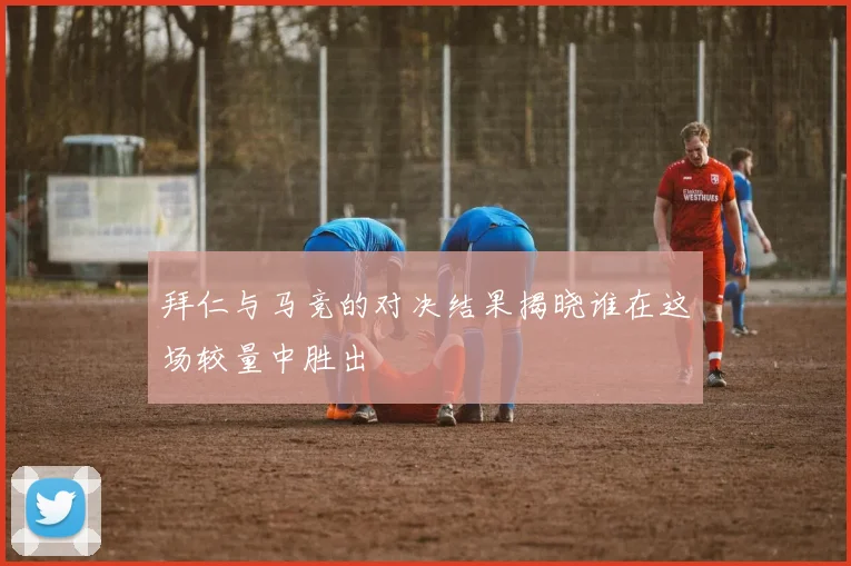 拜仁与马竞的对决结果揭晓谁在这场较量中胜出