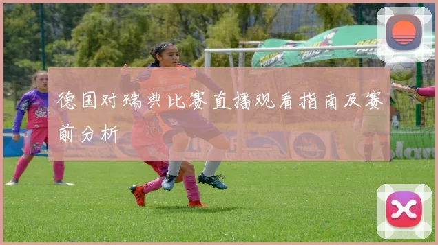 德国对瑞典比赛直播观看指南及赛前分析