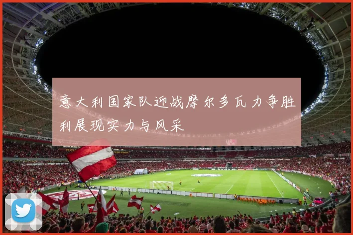 意大利国家队迎战摩尔多瓦力争胜利展现实力与风采