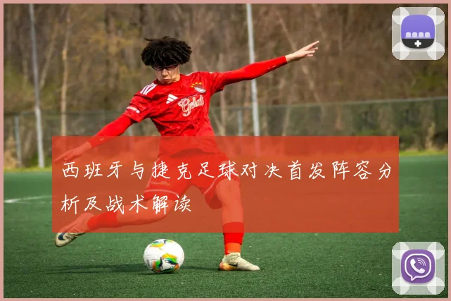 西班牙与捷克足球对决首发阵容分析及战术解读