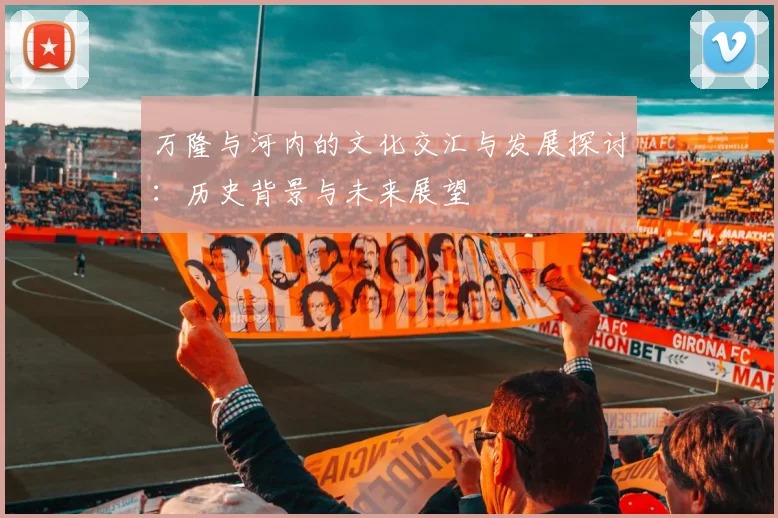 万隆与河内的文化交汇与发展探讨：历史背景与未来展望
