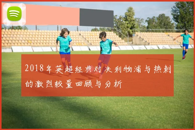 2018年英超经典对决利物浦与热刺的激烈较量回顾与分析