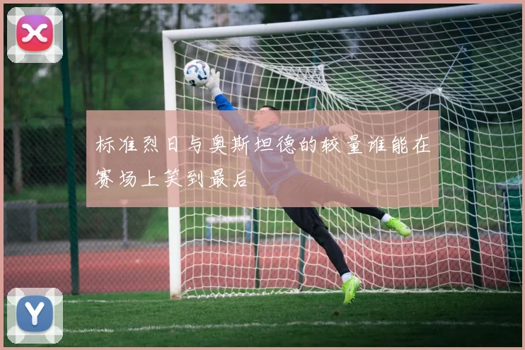 标准烈日与奥斯坦德的较量谁能在赛场上笑到最后