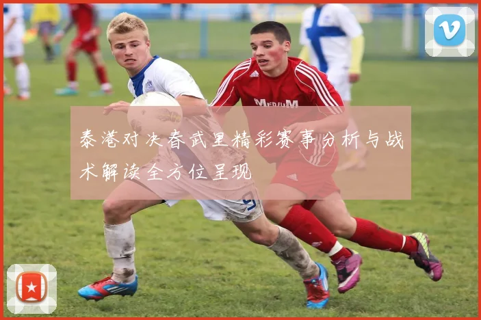 泰港对决春武里精彩赛事分析与战术解读全方位呈现