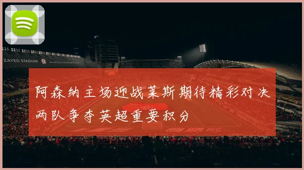 阿森纳主场迎战莱斯期待精彩对决两队争夺英超重要积分