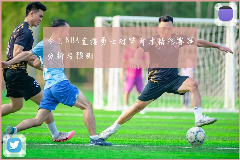 今日NBA直播勇士对阵奇才精彩赛事分析与预测