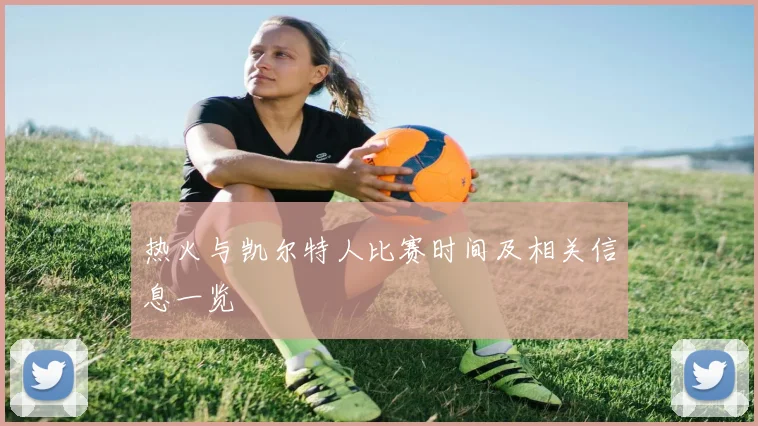 热火与凯尔特人比赛时间及相关信息一览