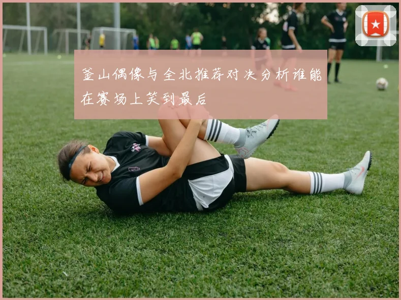 釜山偶像与全北推荐对决分析谁能在赛场上笑到最后