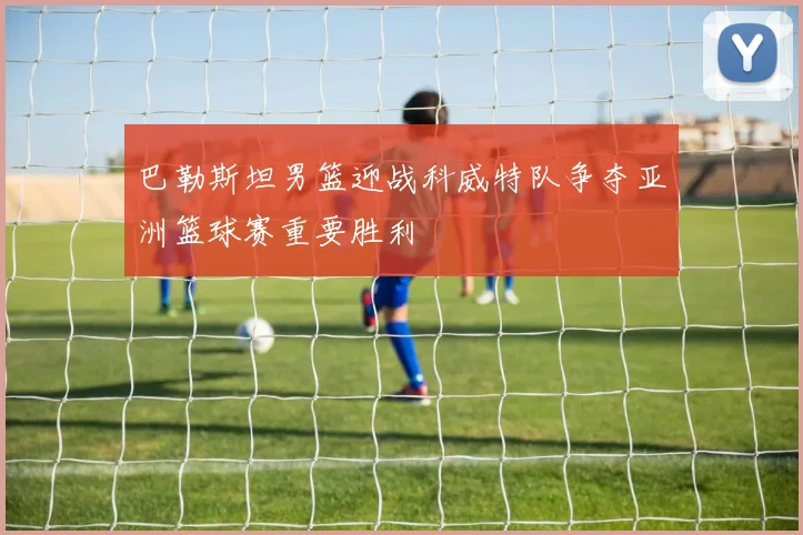 巴勒斯坦男篮迎战科威特队争夺亚洲篮球赛重要胜利