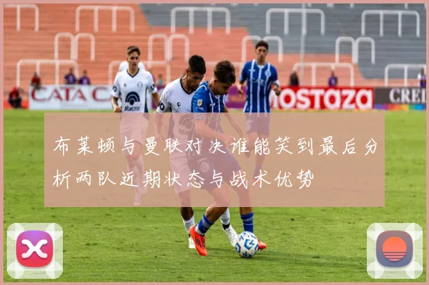 布莱顿与曼联对决谁能笑到最后分析两队近期状态与战术优势