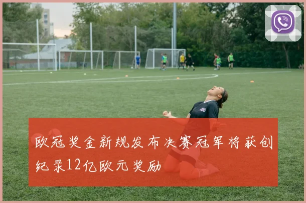 欧冠奖金新规发布决赛冠军将获创纪录12亿欧元奖励