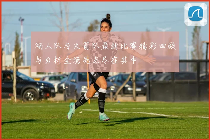 湖人队与火箭队最新比赛精彩回顾与分析全场亮点尽在其中