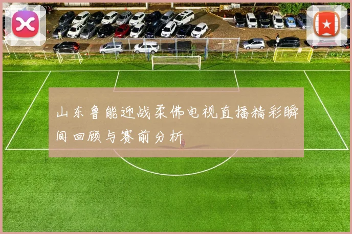 山东鲁能迎战柔佛电视直播精彩瞬间回顾与赛前分析
