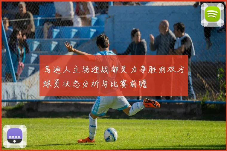 乌迪人主场迎战都灵力争胜利双方球员状态分析与比赛前瞻