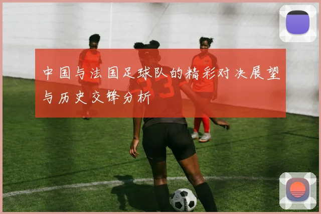 中国与法国足球队的精彩对决展望与历史交锋分析