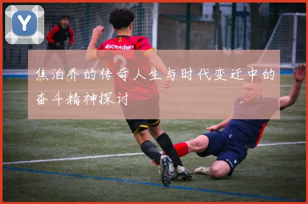 焦泊乔的传奇人生与时代变迁中的奋斗精神探讨