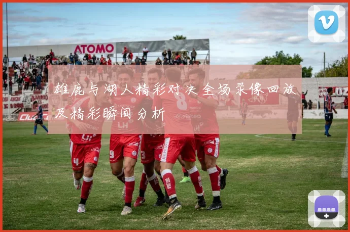 雄鹿与湖人精彩对决全场录像回放及精彩瞬间分析