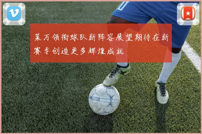 莱万领衔球队新阵容展望期待在新赛季创造更多辉煌成就