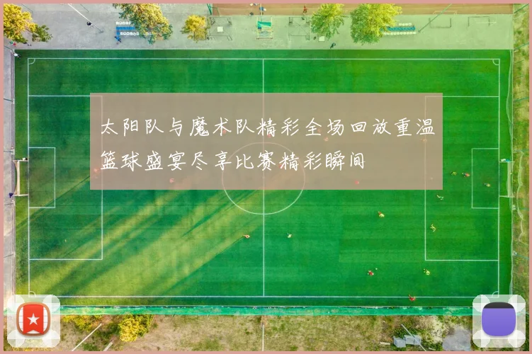 太阳队与魔术队精彩全场回放重温篮球盛宴尽享比赛精彩瞬间