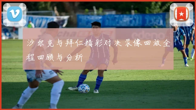 沙尔克与拜仁精彩对决录像回放全程回顾与分析