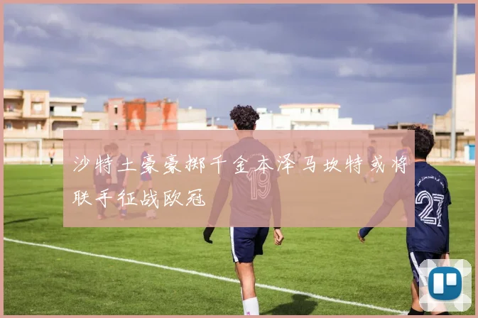 沙特土豪豪掷千金本泽马坎特或将联手征战欧冠