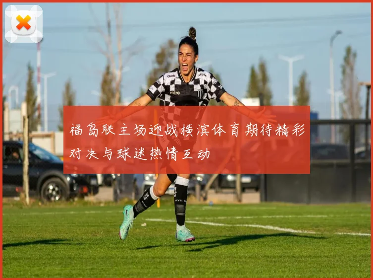 福岛联主场迎战横滨体育期待精彩对决与球迷热情互动