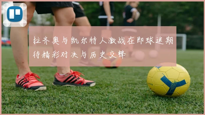 拉齐奥与凯尔特人激战在即球迷期待精彩对决与历史交锋