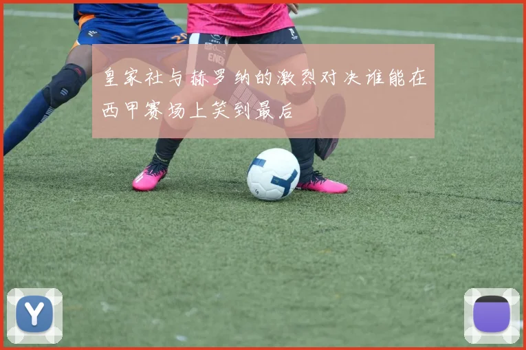 皇家社与赫罗纳的激烈对决谁能在西甲赛场上笑到最后