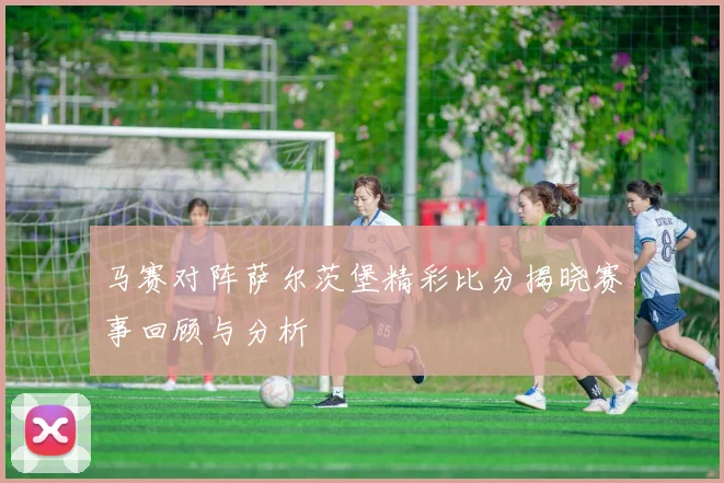 马赛对阵萨尔茨堡精彩比分揭晓赛事回顾与分析