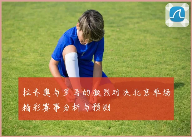 拉齐奥与罗马的激烈对决北京单场精彩赛事分析与预测
