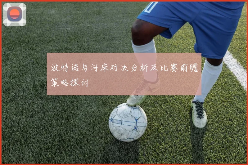 波特诺与河床对决分析及比赛前瞻策略探讨