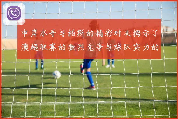 中岸水手与柏斯的精彩对决揭示了澳超联赛的激烈竞争与球队实力的较量