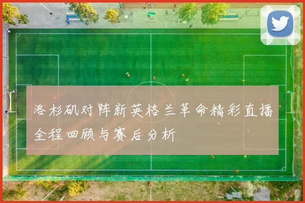 洛杉矶对阵新英格兰革命精彩直播全程回顾与赛后分析