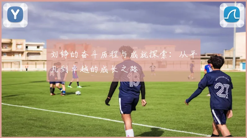 刘铮的奋斗历程与成就探索：从平凡到卓越的成长之路