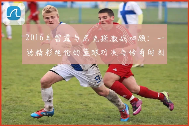 2016年雷霆与尼克斯激战回顾：一场精彩绝伦的篮球对决与传奇时刻