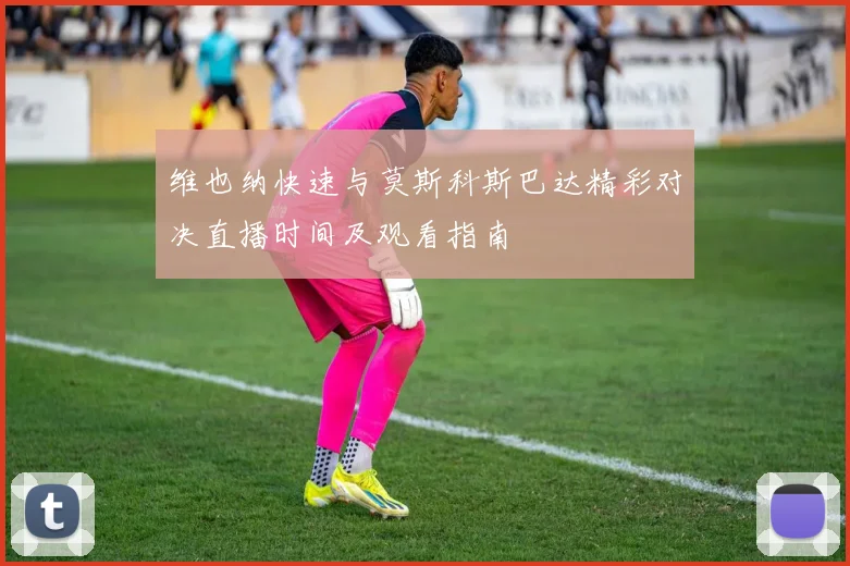 维也纳快速与莫斯科斯巴达精彩对决直播时间及观看指南