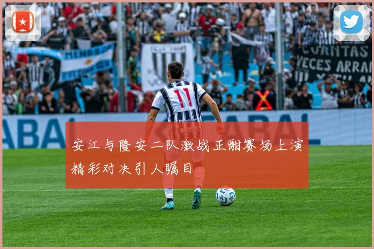 安江与隆安二队激战正酣赛场上演精彩对决引人瞩目