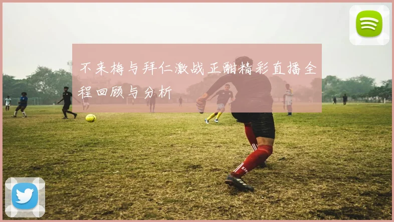 不来梅与拜仁激战正酣精彩直播全程回顾与分析