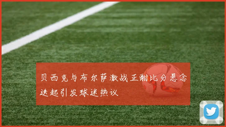 贝西克与布尔萨激战正酣比分悬念迭起引发球迷热议