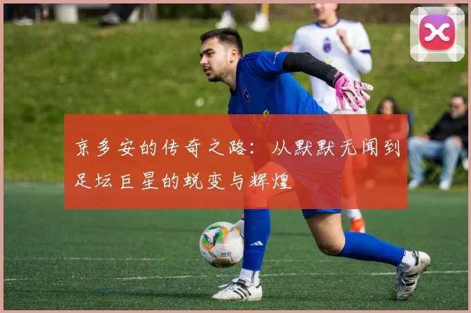 京多安的传奇之路：从默默无闻到足坛巨星的蜕变与辉煌