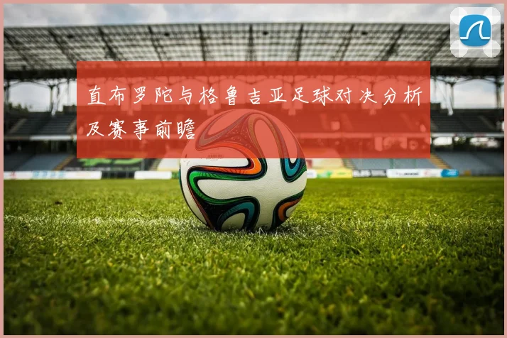 直布罗陀与格鲁吉亚足球对决分析及赛事前瞻