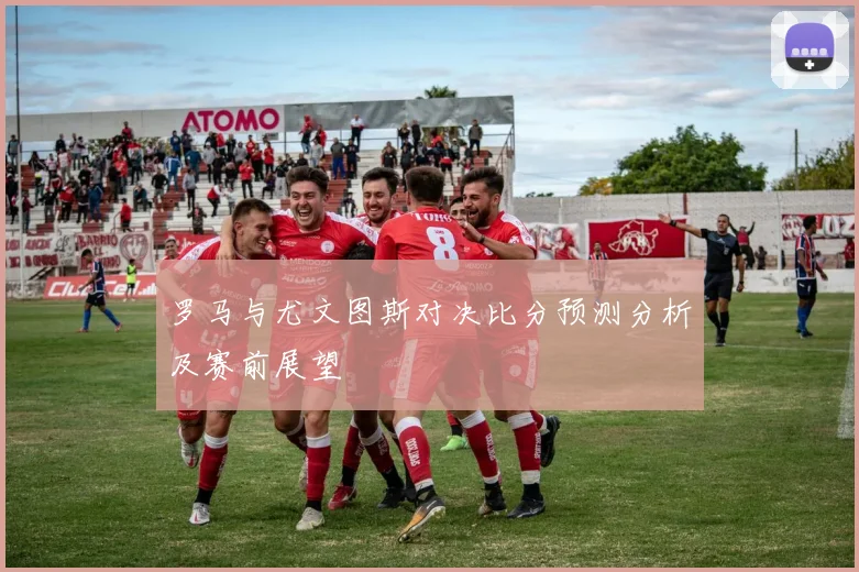 罗马与尤文图斯对决比分预测分析及赛前展望