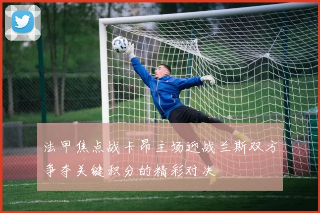 法甲焦点战卡昂主场迎战兰斯双方争夺关键积分的精彩对决