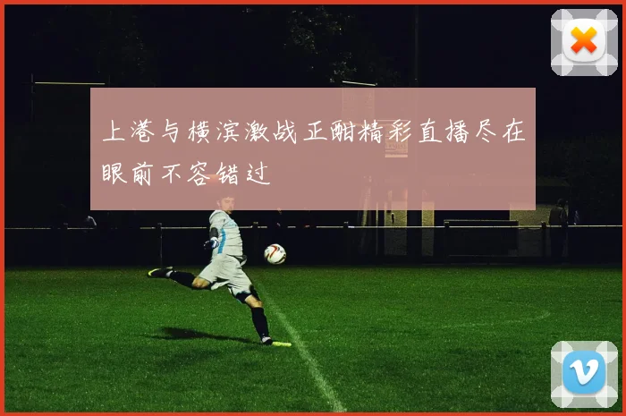 上港与横滨激战正酣精彩直播尽在眼前不容错过