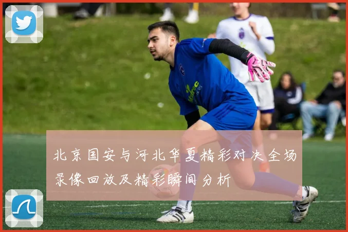 北京国安与河北华夏精彩对决全场录像回放及精彩瞬间分析
