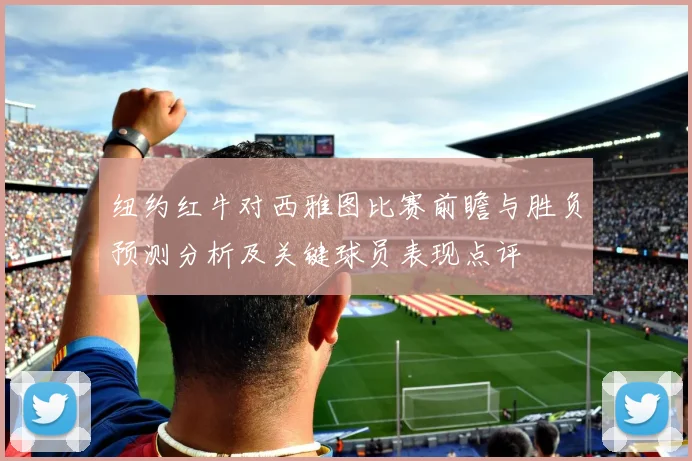 纽约红牛对西雅图比赛前瞻与胜负预测分析及关键球员表现点评